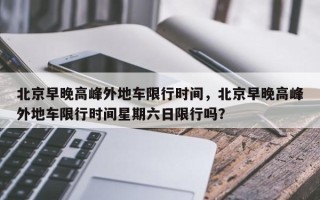 北京早晚高峰外地车限行时间，北京早晚高峰外地车限行时间星期六日限行吗？