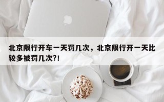 北京限行开车一天罚几次，北京限行开一天比较多被罚几次?！