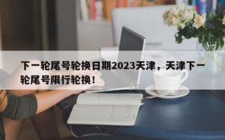下一轮尾号轮换日期2023天津，天津下一轮尾号限行轮换！