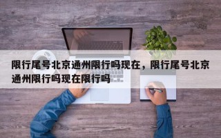 限行尾号北京通州限行吗现在，限行尾号北京通州限行吗现在限行吗