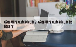 成都限行几点到几点，成都限行几点到几点就解除了
