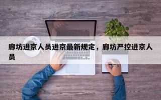 廊坊进京人员进京最新规定，廊坊严控进京人员
