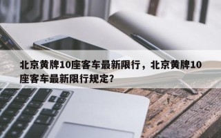 北京黄牌10座客车最新限行，北京黄牌10座客车最新限行规定？