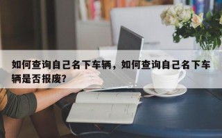 如何查询自己名下车辆，如何查询自己名下车辆是否报废？