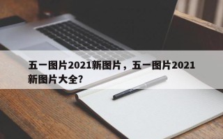 五一图片2021新图片，五一图片2021新图片大全？