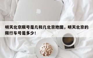 明天北京限号是几和几北京地图，明天北京的限行车号是多少！