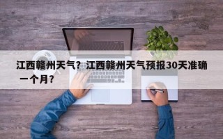 江西赣州天气？江西赣州天气预报30天准确 一个月？