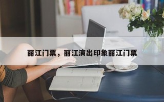 丽江门票，丽江演出印象丽江门票