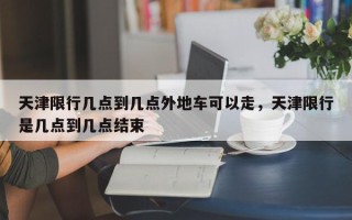 天津限行几点到几点外地车可以走，天津限行是几点到几点结束
