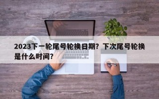 2023下一轮尾号轮换日期？下次尾号轮换是什么时间？