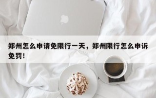 郑州怎么申请免限行一天，郑州限行怎么申诉免罚！