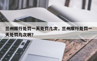 兰州限行处罚一天处罚几次，兰州限行处罚一天处罚几次啊？