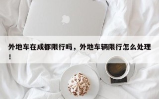 外地车在成都限行吗，外地车辆限行怎么处理！