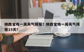 陕西宝鸡一周天气预报？陕西宝鸡一周天气预报15天？