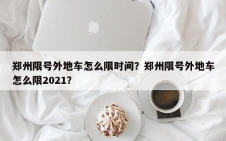 郑州限号外地车怎么限时间？郑州限号外地车怎么限2021？