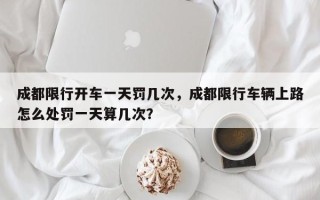 成都限行开车一天罚几次，成都限行车辆上路怎么处罚一天算几次？