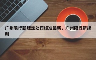 广州限行新规定处罚标准最新，广州限行新规则
