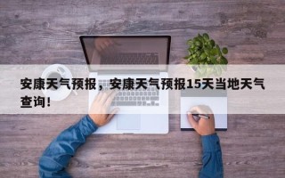 安康天气预报，安康天气预报15天当地天气查询！