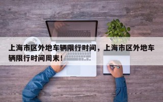 上海市区外地车辆限行时间，上海市区外地车辆限行时间周末！