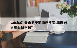 taisha？泰山崩于前而色不变,麋鹿兴于左而目不瞬？