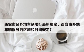 西安市区外地车辆限行最新规定，西安市外地车辆限号的区域和时间规定？