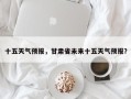 十五天气预报，甘肃省未来十五天气预报？