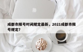 成都市限号时间规定最新，2021成都市限号规定？