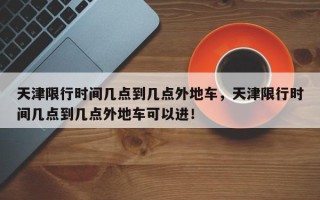 天津限行时间几点到几点外地车，天津限行时间几点到几点外地车可以进！