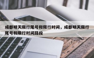 成都明天限行尾号和限行时间，成都明天限行尾号和限行时间路段