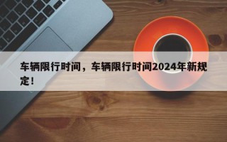 车辆限行时间，车辆限行时间2024年新规定！