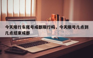 今天限行车尾号成都限行吗，今天限号几点到几点结束成都