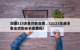 交通123违章罚款交费，12123交通违章交罚款收手续费吗！