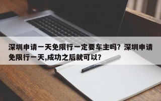 深圳申请一天免限行一定要车主吗？深圳申请免限行一天,成功之后就可以？