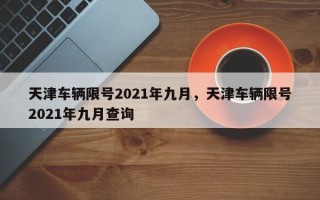 天津车辆限号2021年九月，天津车辆限号2021年九月查询