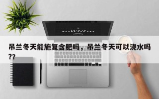 吊兰冬天能施复含肥吗，吊兰冬天可以浇水吗?？