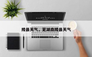 陵县天气，芜湖南陵县天气