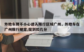外地车牌不小心进入限行区域广州，外地车在广州限行规定,捉到扣几分