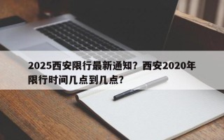 2025西安限行最新通知？西安2020年限行时间几点到几点？