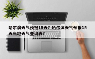 哈尔滨天气预报15天？哈尔滨天气预报15天当地天气查询表？