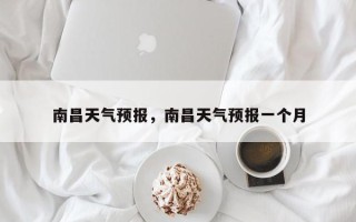 南昌天气预报，南昌天气预报一个月