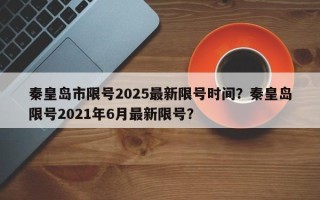 秦皇岛市限号2025最新限号时间？秦皇岛限号2021年6月最新限号？