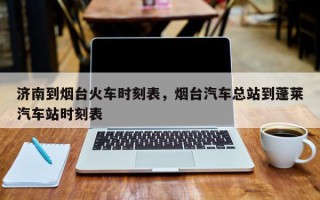 济南到烟台火车时刻表，烟台汽车总站到蓬莱汽车站时刻表