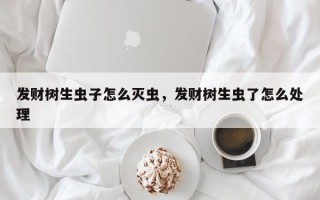 发财树生虫子怎么灭虫，发财树生虫了怎么处理