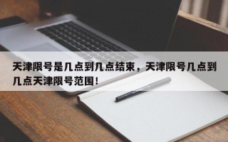 天津限号是几点到几点结束，天津限号几点到几点天津限号范围！