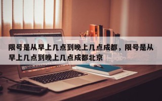 限号是从早上几点到晚上几点成都，限号是从早上几点到晚上几点成都北京