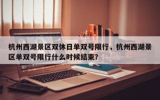 杭州西湖景区双休日单双号限行，杭州西湖景区单双号限行什么时候结束？