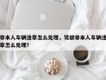 非本人车辆违章怎么处理，驾驶非本人车辆违章怎么处理？