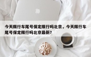 今天限行车尾号保定限行吗北京，今天限行车尾号保定限行吗北京最新？