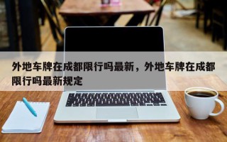 外地车牌在成都限行吗最新，外地车牌在成都限行吗最新规定
