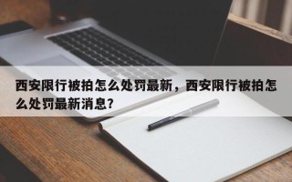 西安限行被拍怎么处罚最新，西安限行被拍怎么处罚最新消息？